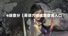 6级查分【英语六级成绩查询入口】