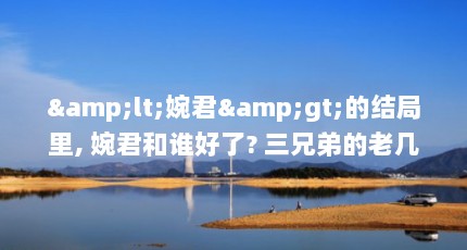 &lt;婉君&gt;的结局里, 婉君和谁好了? 三兄弟的老几?（原著婉君大结局）【《婉君大结局原著婉君大结局原著婉君大结局原著里婉君的结局】