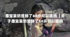 康宝莱奶昔胖了60斤可以喝吗【关于康宝莱奶昔胖了60斤可以喝吗康宝莱奶昔胖