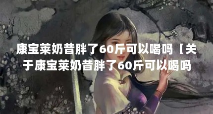 康宝莱奶昔胖了60斤可以喝吗【关于康宝莱奶昔胖了60斤可以喝吗康宝莱奶昔胖了60斤可以喝吗】