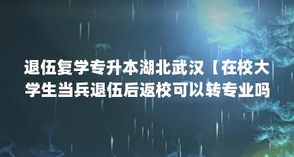 退伍复学专升本湖北武汉【在校大学生当兵退伍后返校可以转专业吗？】