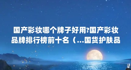 国产彩妆哪个牌子好用?国产彩妆品牌排行榜前十名（...国货护肤品中的那些经典品牌 新老国产彩妆品牌发展历程）【国产彩妆品牌排行榜前十名】