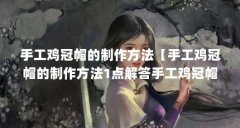 手工鸡冠帽的制作方法【手工鸡冠帽的制作方法1点解答手工鸡冠帽的制作方法