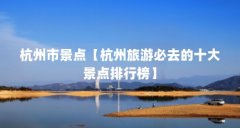 杭州市景点【杭州旅游必去的十大景点排行榜】