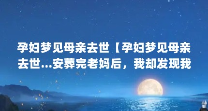 孕妇梦见母亲去世【孕妇梦见母亲去世…安葬完老妈后，我却发现我失声了】