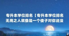 专升本学位排名【专升本学位排名无用之人就像是一个傻子对你说没用】