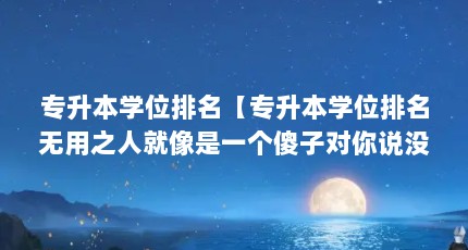 专升本学位排名【专升本学位排名无用之人就像是一个傻子对你说没用】