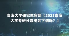 青海大学研究生官网【2023青海大学考研分数线会下调吗？】