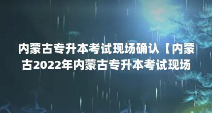 内蒙古专升本考试现场确认【内蒙古2022年内蒙古专升本考试现场确认的3个问题】