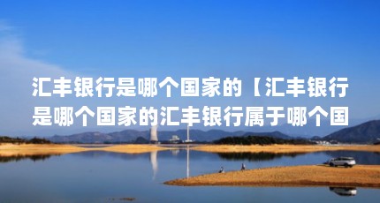 汇丰银行是哪个国家的【汇丰银行是哪个国家的汇丰银行属于哪个国家的解答】