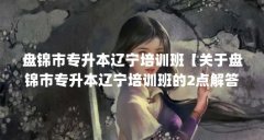 盘锦市专升本辽宁培训班【关于盘锦市专升本辽宁培训班的2点解答】