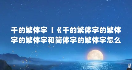 千的繁体字【《千的繁体字的繁体字的繁体字和简体字的繁体字怎么写】