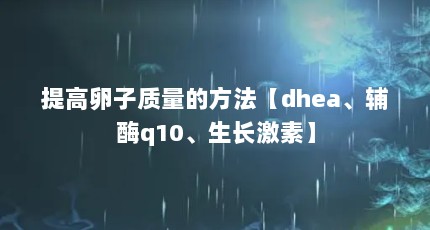 提高卵子质量的方法【dhea、辅酶q10、生长激素】