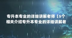 专升本专业的详细讲解老师【5个相关介绍专升本专业的详细讲解老师的解答】