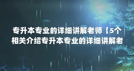 专升本专业的详细讲解老师【5个相关介绍专升本专业的详细讲解老师的解答】