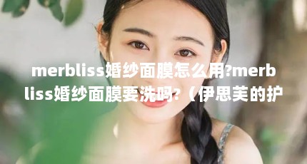 merbliss婚纱面膜怎么用?merbliss婚纱面膜要洗吗?（伊思芙的护肤品怎么样）【merbliss婚纱ins甄选】