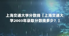 上海交通大学分数线【上海交通大学2003年录取分数线多少?】