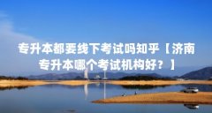 专升本都要线下考试吗知乎【济南专升本哪个考试机构好?】