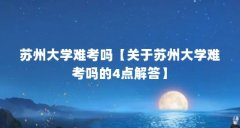 苏州大学难考吗【关于苏州大学难考吗的4点解答】