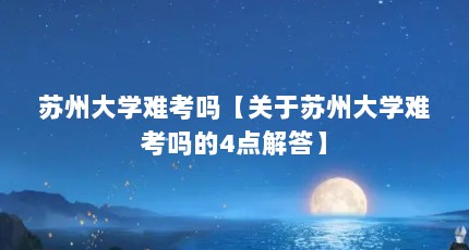 苏州大学难考吗【关于苏州大学难考吗的4点解答】