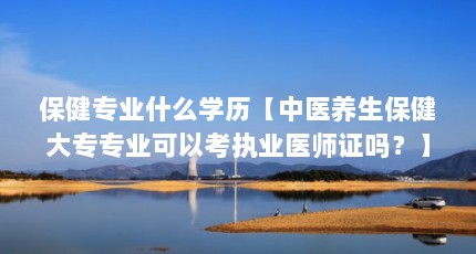 保健专业什么学历【中医养生保健大专专业可以考执业医师证吗？】