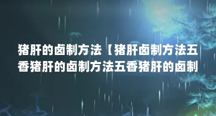 猪肝的卤制方法【猪肝卤制方法五香猪肝的卤制方法五香猪肝的卤制方法】
