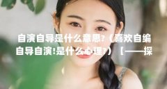自演自导是什么意思?（喜欢自编自导自演!是什么心理?）【——探索自导自演是
