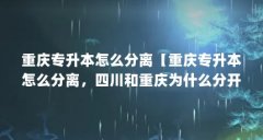 重庆专升本怎么分离【重庆专升本怎么分离，四川和重庆为什么分开成为直辖市