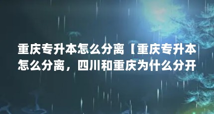重庆专升本怎么分离【重庆专升本怎么分离，四川和重庆为什么分开成为直辖市】