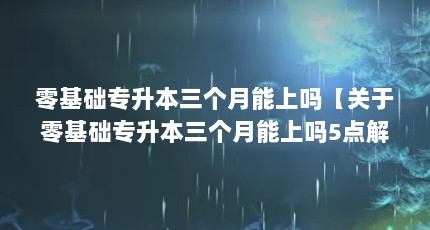 零基础专升本三个月能上吗【关于零基础专升本三个月能上吗5点解答对大家有用】