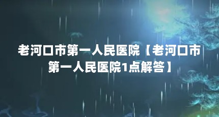 老河口市第一人民医院【老河口市第一人民医院1点解答】