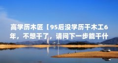 高学历木匠【95后没学历干木工6年，不想干了，请问下一步能干什么？】