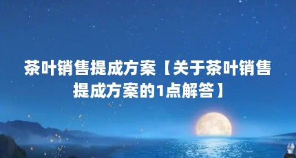 茶叶销售提成方案【关于茶叶销售提成方案的1点解答】