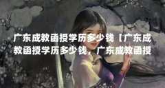 广东成教函授学历多少钱【广东成教函授学历多少钱，广东成教函授学历多少钱