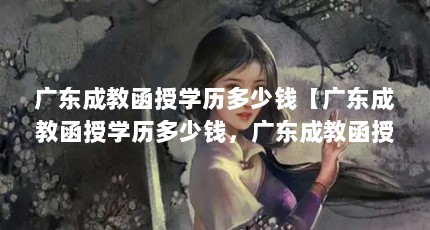 广东成教函授学历多少钱【广东成教函授学历多少钱，广东成教函授学历多少钱太浪费时间了】
