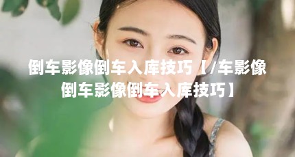 倒车影像倒车入库技巧【/车影像倒车影像倒车入库技巧】