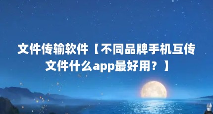文件传输软件【不同品牌手机互传文件什么app最好用？】