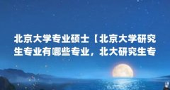 北京大学专业硕士【北京大学研究生专业有哪些专业,北大研究生专业有哪些】