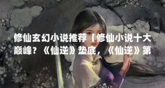 修仙玄幻小说推荐【修仙小说十大巅峰?《仙逆》垫底,《仙逆》第二,第一无
