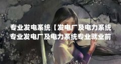 专业发电系统【发电厂及电力系统专业发电厂及电力系统专业就业前景】