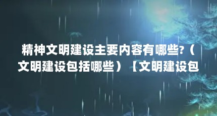精神文明建设主要内容有哪些?（文明建设包括哪些）【文明建设包括哪些？】