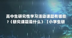 高中生研究性学习活动课题有哪些?(研究课题是什么)【小学生研究课题界研