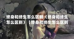 终身和终生怎么区别(终身和终生怎么区别)【终身和终生怎么区别】