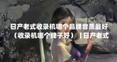 日产老式收录机哪个品牌音质最好(收录机哪个牌子好)【日产老式收录机哪个