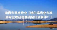 哈商大重点专业【哈尔滨商业大学跨专业考研需要满足什么条件?】