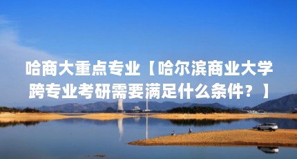 哈商大重点专业【哈尔滨商业大学跨专业考研需要满足什么条件？】