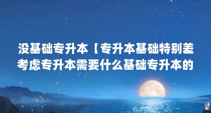 没基础专升本【专升本基础特别差考虑专升本需要什么基础专升本的解答】