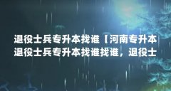 退役士兵专升本找谁【河南专升本退役士兵专升本找谁找谁,退役士兵专升本找