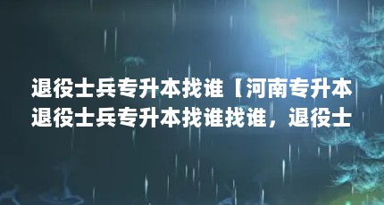 退役士兵专升本找谁【河南专升本退役士兵专升本找谁找谁，退役士兵专升本找谁的解答】