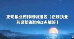 正规执业药师培训排名【正规执业药师培训排名2点解答】